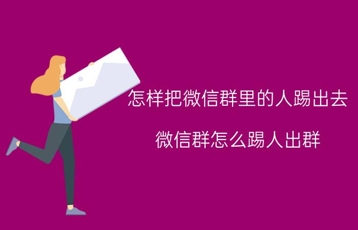 怎样把微信群里的人踢出去 微信群怎么踢人出群？